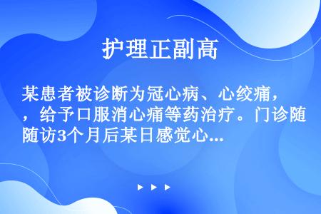 某患者被诊断为冠心病、心绞痛，给予口服消心痛等药治疗。门诊随访3个月后某日感觉心前区疼痛，持续1h，...