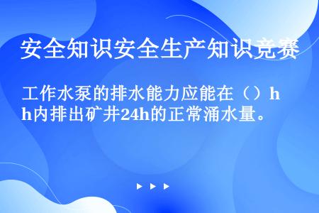 工作水泵的排水能力应能在（）h内排出矿井24h的正常涌水量。