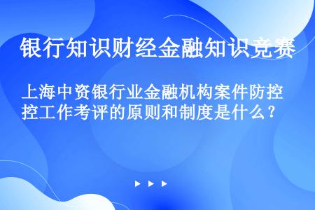上海中资银行业金融机构案件防控工作考评的原则和制度是什么？
