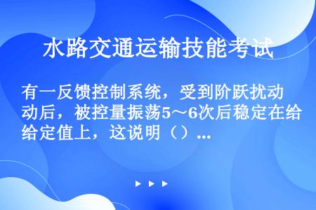 有一反馈控制系统，受到阶跃扰动后，被控量振荡5～6次后稳定在给定值上，这说明（）。