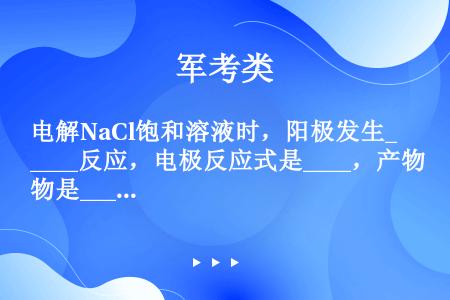 电解NaCl饱和溶液时，阳极发生____反应，电极反应式是____，产物是____．阴极发生____...