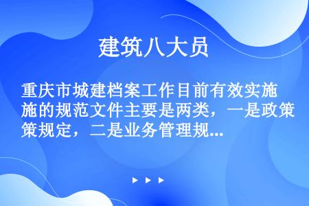 重庆市城建档案工作目前有效实施的规范文件主要是两类，一是政策规定，二是业务管理规范。