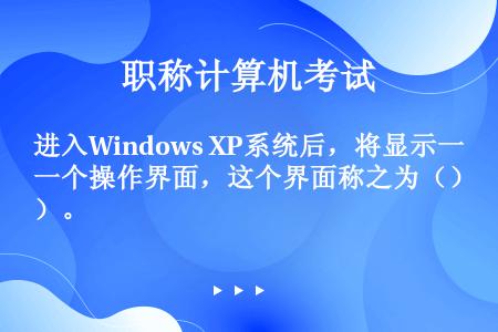 进入Windows XP系统后，将显示一个操作界面，这个界面称之为（）。