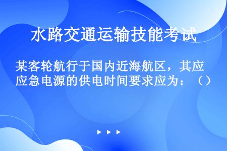 某客轮航行于国内近海航区，其应急电源的供电时间要求应为：（）