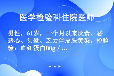 男性，61岁，一个月以来厌食、恶心、头晕、乏力伴皮肤黄染。检验：血红蛋白80g／L，网织红细胞5％；...