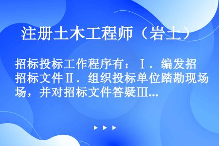 招标投标工作程序有：Ⅰ．编发招标文件Ⅱ．组织投标单位踏勘现场，并对招标文件答疑Ⅲ．编制标底Ⅳ．投标资...