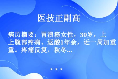 病历摘要：胃溃疡女性，30岁，上腹部疼痛、返酸1年余，近一周加重。疼痛反复，秋冬季明显，餐后疼痛明显...