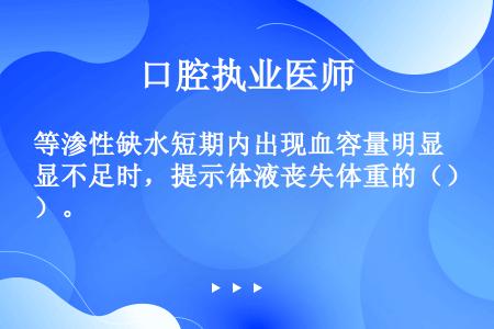 等渗性缺水短期内出现血容量明显不足时，提示体液丧失体重的（）。