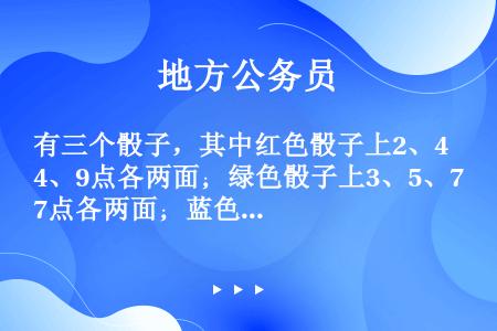 有三个骰子，其中红色骰子上2、4、9点各两面；绿色骰子上3、5、7点各两面；蓝色骰子上1、6、8点各...