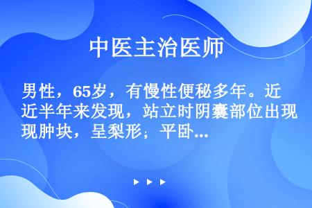 男性，65岁，有慢性便秘多年。近半年来发现，站立时阴囊部位出现肿块，呈梨形；平卧时可还纳。体检发现外...