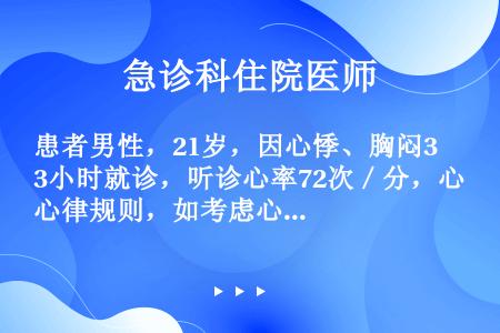 患者男性，21岁，因心悸、胸闷3小时就诊，听诊心率72次／分，心律规则，如考虑心律失常，下列哪项应考...