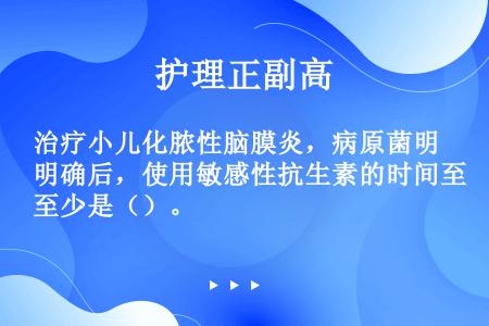 治疗小儿化脓性脑膜炎，病原菌明确后，使用敏感性抗生素的时间至少是（）。