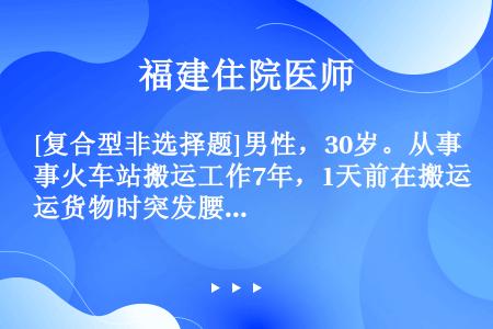 [复合型非选择题]男性，30岁。从事火车站搬运工作7年，1天前在搬运货物时突发腰部疼痛，活动受限，并...