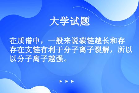 在质谱中，一般来说碳链越长和存在支链有利于分子离子裂解，所以分子离子越强。