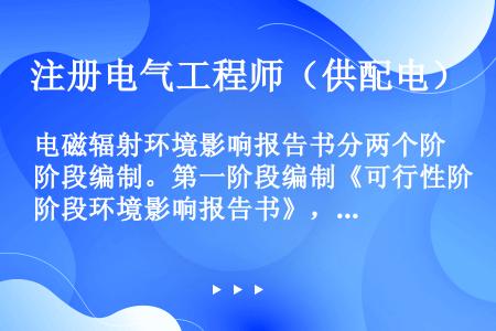 电磁辐射环境影响报告书分两个阶段编制。第一阶段编制《可行性阶段环境影响报告书》，必须在建设项目（）完...