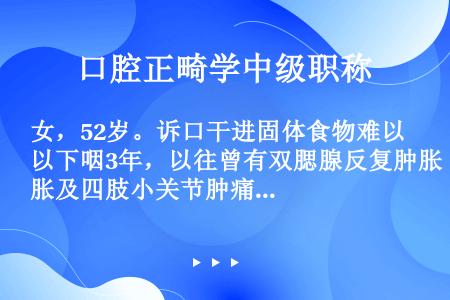 女，52岁。诉口干进固体食物难以下咽3年，以往曾有双腮腺反复肿胀及四肢小关节肿痛史。临床检查见口腔黏...