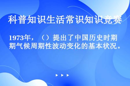 1973年，（）提出了中国历史时期气候周期性波动变化的基本状况。