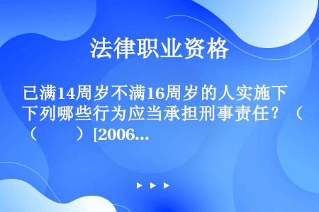 已满14周岁不满16周岁的人实施下列哪些行为应当承担刑事责任？（　　）[2006年真题]