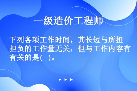 下列各项工作时间，其长短与所担负的工作量无关，但与工作内容有关的是(    )。