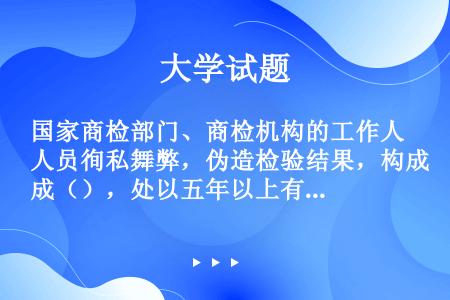 国家商检部门、商检机构的工作人员徇私舞弊，伪造检验结果，构成（），处以五年以上有期徒刑或者拘役。