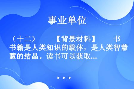 （十二）　　【背景材料】　　书籍是人类知识的载体，是人类智慧的结晶。读书可以获取信息、增长知识、开阔...