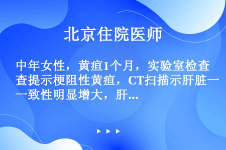 中年女性，黄疸1个月，实验室检查提示梗阻性黄疸，CT扫描示肝脏一致性明显增大，肝内外胆管无明显扩张。...