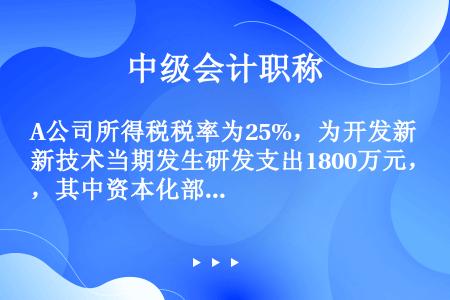 A公司所得税税率为25%，为开发新技术当期发生研发支出1800万元，其中资本化部分为1000万元。2...