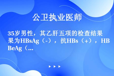 35岁男性，其乙肝五项的检查结果为HBsAg（-），抗HBs（+），HBeAg（-），抗HBe（-）...