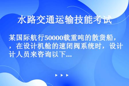 某国际航行50000载重吨的散货船，在设计机舱的速闭阀系统时，设计人员来咨询以下到底哪些舱柜需要提供...