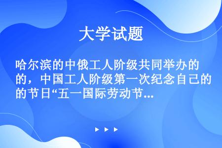 哈尔滨的中俄工人阶级共同举办的，中国工人阶级第一次纪念自己的节日“五一国际劳动节”，具体时间在（）