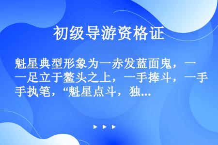 魁星典型形象为一赤发蓝面鬼，一足立于鳌头之上，一手捧斗，一手执笔，“魁星点斗，独占鳌头”被视为(  ...