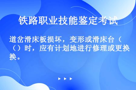 道岔滑床板损坏，变形或滑床台（）时，应有计划地进行修理或更换。