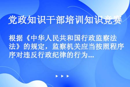 根据《中华人民共和国行政监察法》的规定，监察机关应当按照程序对违反行政纪律的行为进行调查处理，以下程...