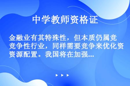 金融业有其特殊性，但本质仍属竞争性行业，同样需要竞争来优化资源配置。我国将在加强监管的前提下，允许具...