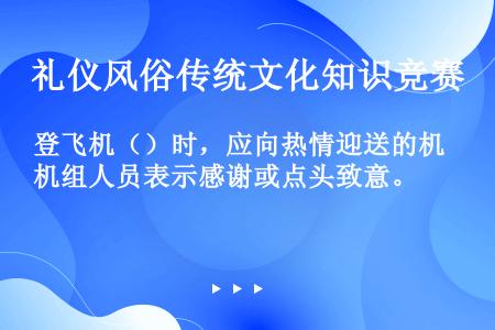 登飞机（）时，应向热情迎送的机组人员表示感谢或点头致意。