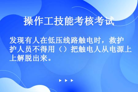 发现有人在低压线路触电时，救护人员不得用（）把触电人从电源上解脱出来。