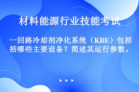 一回路冷却剂净化系统（KBE）包括哪些主要设备？简述其运行参数。