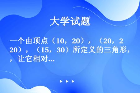 一个由顶点（10，20），（20，20），（15，30）所定义的三角形，让它相对于点Q（5，25）正...