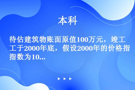 待估建筑物账面原值100万元，竣工于2000年底，假设2000年的价格指数为100%，从2001年到...