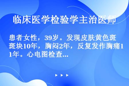 患者女性，39岁。发现皮肤黄色斑块10年，胸闷2年，反复发作胸痛1年。心电图检查示心肌缺血。血压13...