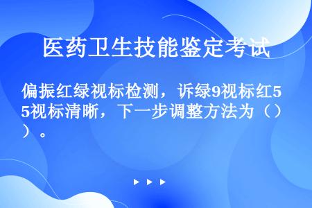 偏振红绿视标检测，诉绿9视标红5视标清晰，下一步调整方法为（）。