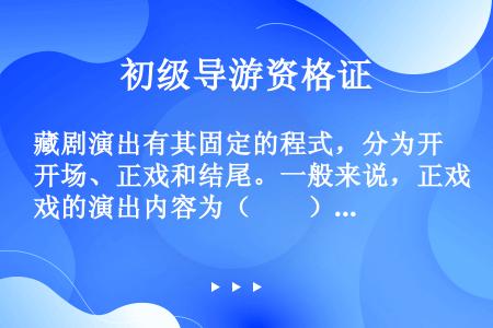 藏剧演出有其固定的程式，分为开场、正戏和结尾。一般来说，正戏的演出内容为（　　）。