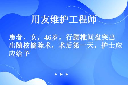 患者，女，46岁，行腰椎间盘突出髓核摘除术，术后第一天，护士应给予