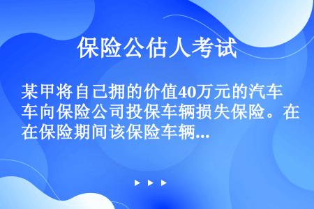 某甲将自己拥的价值40万元的汽车向保险公司投保车辆损失保险。在保险期间该保险车辆因第三者的单方行为导...