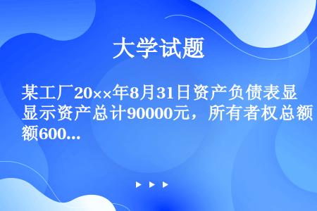 某工厂20××年8月31日资产负债表显示资产总计90000元，所有者权总额60000元，债权人权益3...