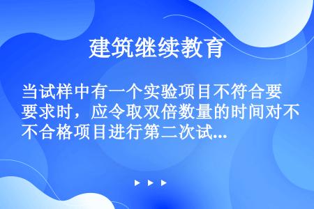 当试样中有一个实验项目不符合要求时，应令取双倍数量的时间对不合格项目进行第二次试验；当仍有一根时间不...