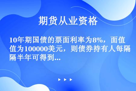 10年期国债的票面利率为8%，面值为100000美元，则债券持有人每隔半年可得到()美元的利息。