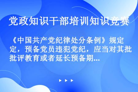 《中国共产党纪律处分条例》规定，预备党员违犯党纪，应当对其批评教育或者延长预备期。