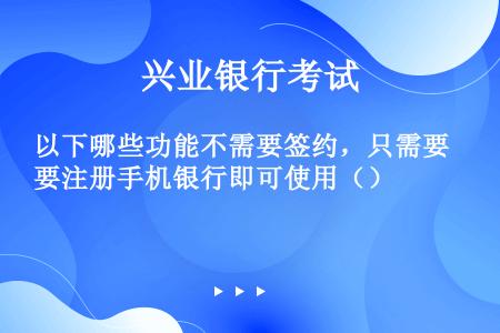 以下哪些功能不需要签约，只需要注册手机银行即可使用（）