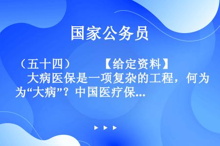 （五十四）　　【给定资料】　　大病医保是一项复杂的工程，何为“大病”？中国医疗保障政策对此并没有明确...